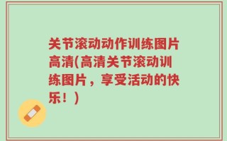 关节滚动动作训练图片高清(高清关节滚动训练图片，享受活动的快乐！)