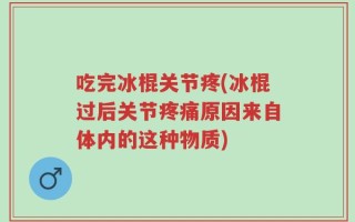 吃完冰棍关节疼(冰棍过后关节疼痛原因来自体内的这种物质)