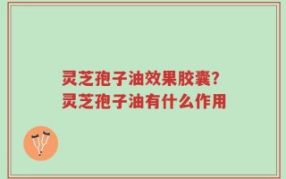 灵芝孢子油效果胶囊？灵芝孢子油有什么作用