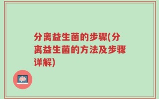 分离益生菌的步骤(分离益生菌的方法及步骤详解)