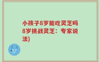 小孩子8岁能吃灵芝吗8岁挑战灵芝：专家说法)