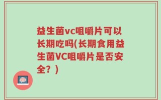 益生菌vc咀嚼片可以长期吃吗(长期食用益生菌VC咀嚼片是否安全？)