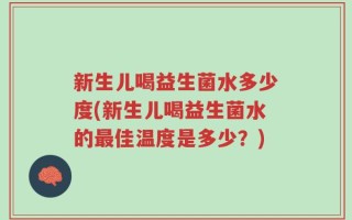 新生儿喝益生菌水多少度(新生儿喝益生菌水的最佳温度是多少？)