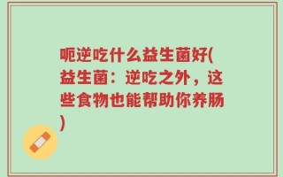 呃逆吃什么益生菌好(益生菌：逆吃之外，这些食物也能帮助你养肠)