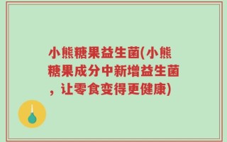 小熊糖果益生菌(小熊糖果成分中新增益生菌，让零食变得更健康)