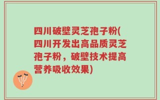 四川破壁灵芝孢子粉(四川开发出高品质灵芝孢子粉，破壁技术提高营养吸收效果)
