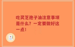 吃灵芝孢子油注意事项是什么？一定要做好这一点！