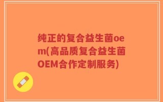 纯正的复合益生菌oem(高品质复合益生菌OEM合作定制服务)