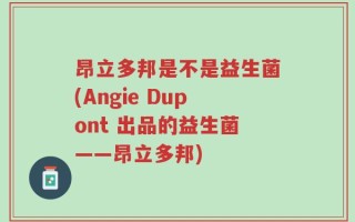 昂立多邦是不是益生菌(Angie Dupont 出品的益生菌——昂立多邦)