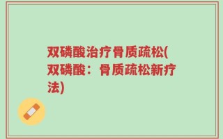双磷酸治疗骨质疏松(双磷酸：骨质疏松新疗法)