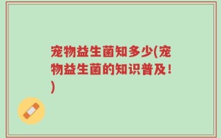 宠物益生菌知多少(宠物益生菌的知识普及！)