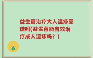 益生菌治疗大人湿疹靠谱吗(益生菌能有效治疗成人湿疹吗？)