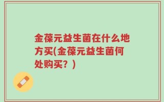 金葆元益生菌在什么地方买(金葆元益生菌何处购买？)