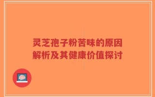 灵芝孢子粉苦味的原因解析及其健康价值探讨