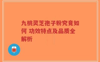 九桃灵芝孢子粉究竟如何 功效特点及品质全解析