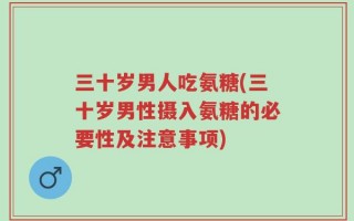 三十岁男人吃氨糖(三十岁男性摄入氨糖的必要性及注意事项)