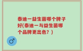 泰迪一益生菌哪个牌子好(泰迪一与益生菌哪个品牌更出色？)