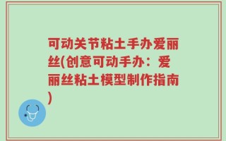 可动关节粘土手办爱丽丝(创意可动手办：爱丽丝粘土模型制作指南)