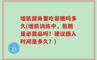 增肌健身要吃氨糖吗多久(增肌训练中，氨糖是必需品吗？建议摄入时间是多久？)