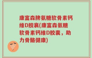 康富森牌氨糖软骨素钙维D胶襄(康富森氨糖软骨素钙维D胶囊，助力骨骼健康)