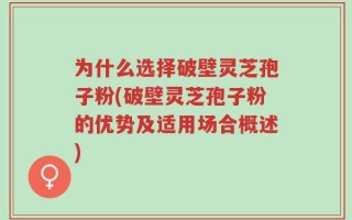 为什么选择破壁灵芝孢子粉(破壁灵芝孢子粉的优势及适用场合概述)