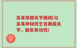 巫毒带膝关节缠绕(以巫毒神秘技艺包裹膝关节，解密其功效)