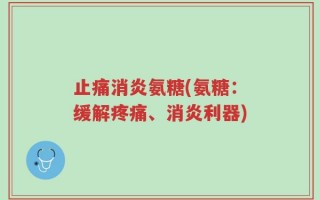 止痛消炎氨糖(氨糖：缓解疼痛、消炎利器)