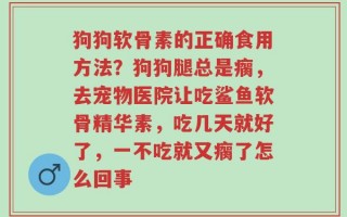 狗狗软骨素的正确食用方法？狗狗腿总是瘸，去宠物医院让吃鲨鱼软骨精华素，吃几天就好了，一不吃就又瘸了怎么回事