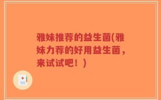 雅妹推荐的益生菌(雅妹力荐的好用益生菌，来试试吧！)
