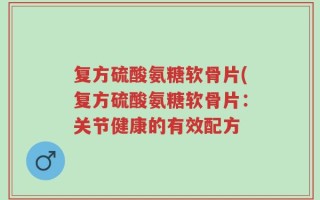 复方硫酸氨糖软骨片(复方硫酸氨糖软骨片：关节健康的有效配方