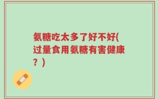 氨糖吃太多了好不好(过量食用氨糖有害健康？)