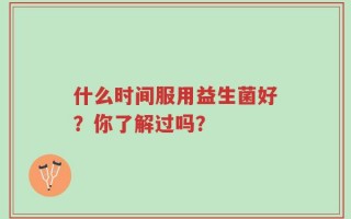 什么时间服用益生菌好？你了解过吗？