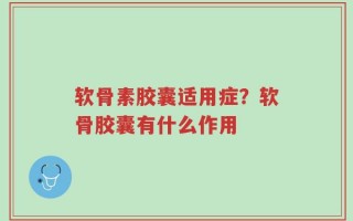 软骨素胶囊适用症？软骨胶囊有什么作用