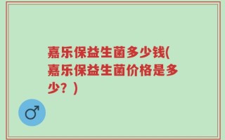 嘉乐保益生菌多少钱(嘉乐保益生菌价格是多少？)