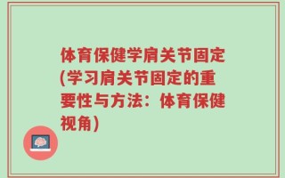 体育保健学肩关节固定(学习肩关节固定的重要性与方法：体育保健视角)