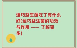 迪巧益生菌吃了有什么好(迪巧益生菌的功效与作用 —— 了解更多)