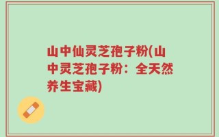 山中仙灵芝孢子粉(山中灵芝孢子粉：全天然养生宝藏)