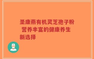圣康燕有机灵芝孢子粉 营养丰富的健康养生新选择