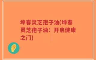 坤春灵芝孢子油(坤春灵芝孢子油：开启健康之门)