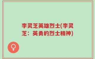 李灵芝英雄烈士(李灵芝：英勇的烈士精神)