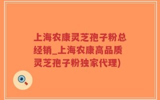 上海农康灵芝孢子粉总经销_上海农康高品质灵芝孢子粉独家代理)