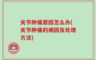 关节肿痛原因怎么办(关节肿痛的病因及处理方法)