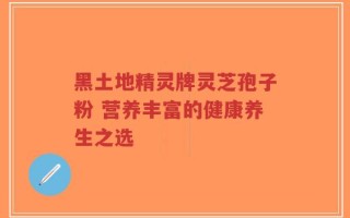 黑土地精灵牌灵芝孢子粉 营养丰富的健康养生之选