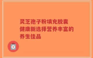 灵芝孢子粉填充胶囊 健康新选择营养丰富的养生佳品