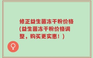 修正益生菌冻干粉价格(益生菌冻干粉价格调整，购买更实惠！)