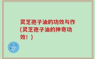 灵芝孢子油的功效与作(灵芝孢子油的神奇功效！)
