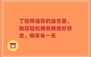 丁俊辉推荐的益生菌，助你轻松拥有肠道好状态，畅享每一天