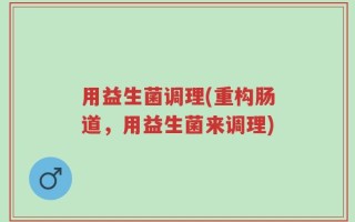 用益生菌调理(重构肠道，用益生菌来调理)