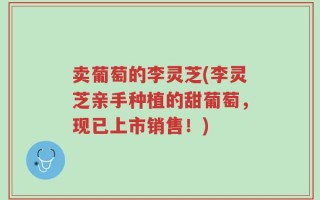 卖葡萄的李灵芝(李灵芝亲手种植的甜葡萄，现已上市销售！)