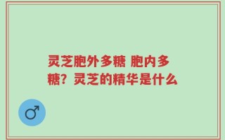 灵芝胞外多糖 胞内多糖？灵芝的精华是什么